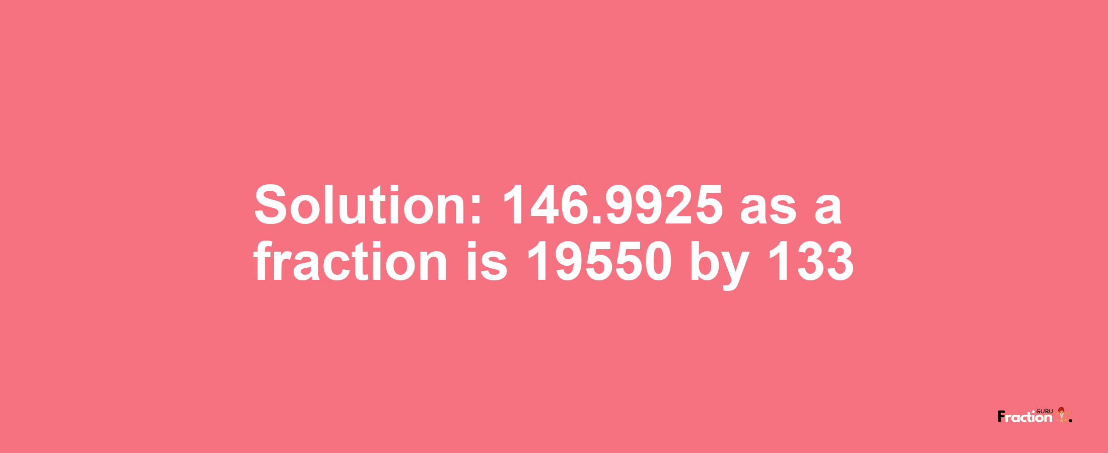 Solution:146.9925 as a fraction is 19550/133